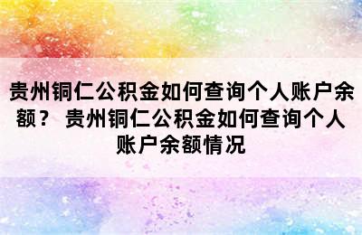 贵州铜仁公积金如何查询个人账户余额？ 贵州铜仁公积金如何查询个人账户余额情况